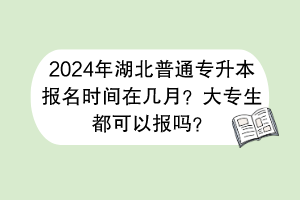 2024年湖北普通專升本報(bào)名時(shí)間在幾月?大專生都可以報(bào)嗎? 2024年湖北普通專升本報(bào)名時(shí)間在幾月?大專生都可以報(bào)嗎?