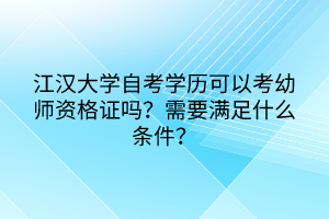 江漢大學(xué)自考學(xué)歷可以考幼師資格證嗎？需要滿足什么條件？