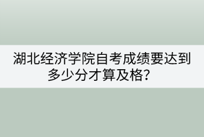 湖北經(jīng)濟學院自考成績要達到多少分才算及格？