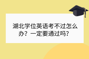 湖北學(xué)位英語考不過怎么辦?一定要通過嗎? 湖北學(xué)位英語考不過怎么辦?一定要通過嗎?