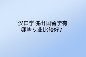 漢口學(xué)院出國留學(xué)有哪些專業(yè)比較好？
