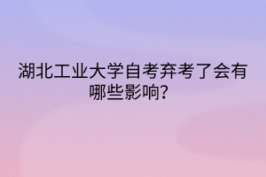 湖北工業(yè)大學(xué)自考棄考了會有哪些影響？