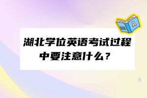 湖北學(xué)位英語(yǔ)考試過(guò)程中要注意什么? 湖北學(xué)位英語(yǔ)考試過(guò)程中要注意什么?