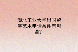 湖北工業(yè)大學(xué)出國(guó)留學(xué)藝術(shù)申請(qǐng)條件有哪些？