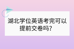 湖北學位英語考完可以提前交卷嗎？