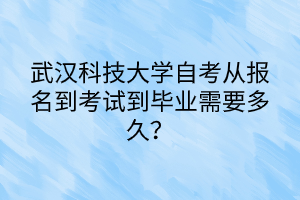 武漢科技大學(xué)自考從報名到考試到畢業(yè)需要多久？