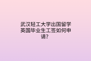 武漢輕工大學(xué)出國(guó)留學(xué)英國(guó)畢業(yè)生工簽如何申請(qǐng)? 武漢輕工大學(xué)出國(guó)留學(xué)英國(guó)畢業(yè)生工簽如何申請(qǐng)?