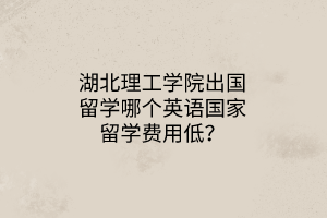湖北理工學(xué)院出國留學(xué)哪個英語國家留學(xué)費用低？