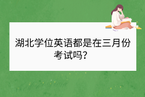 湖北學(xué)位英語都是在三月份考試嗎? 湖北學(xué)位英語都是在三月份考試嗎?