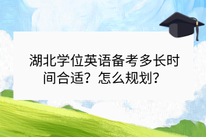 湖北學(xué)位英語備考多長時間合適?怎么規(guī)劃? 湖北學(xué)位英語備考多長時間合適?怎么規(guī)劃?