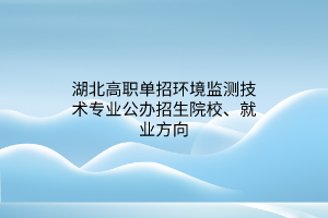 湖北高職單招環(huán)境監(jiān)測(cè)技術(shù)專業(yè)公辦招生院校、就業(yè)方向