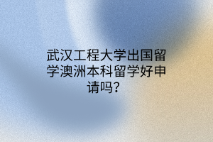 武漢工程大學出國留學澳洲本科留學好申請嗎? 武漢工程大學出國留學澳洲本科留學好申請嗎?