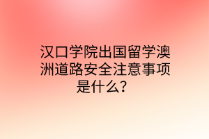 漢口學(xué)院出國留學(xué)澳洲道路安全注意事項是什么？
