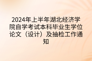 2024年上半年湖北經(jīng)濟學院自學考試本科畢業(yè)生學位論文（設計）及抽檢工作通知
