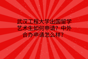 武漢工程大學出國留學藝術生如何申請?中外合辦申請怎么樣? 武漢工程大學出國留學藝術生如何申請?中外合辦申請怎么樣?