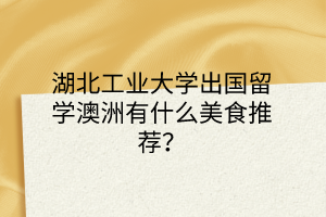 湖北工業(yè)大學(xué)出國留學(xué)澳洲有什么美食推薦？