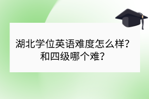 湖北學位英語難度怎么樣?和四級哪個難? 湖北學位英語難度怎么樣?和四級哪個難?