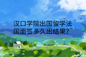 漢口學(xué)院出國留學(xué)法國面簽多久出結(jié)果? 漢口學(xué)院出國留學(xué)法國面簽多久出結(jié)果?