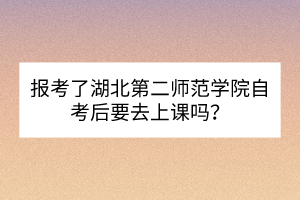 報(bào)考了湖北第二師范學(xué)院自考后要去上課嗎？