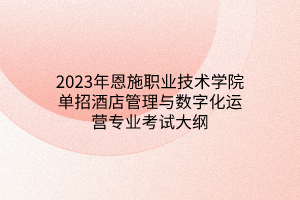 2023年恩施職業(yè)技術(shù)學(xué)院?jiǎn)握芯频旯芾砼c數(shù)字化運(yùn)營(yíng)專(zhuān)業(yè)考試大綱 2023年恩施職業(yè)技術(shù)學(xué)院?jiǎn)握芯频旯芾砼c數(shù)字化運(yùn)營(yíng)專(zhuān)業(yè)考試大綱