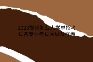 2023鄂州職業(yè)大學(xué)單招考試各專業(yè)考試大綱及樣卷 2023鄂州職業(yè)大學(xué)單招考試各專業(yè)考試大綱及樣卷