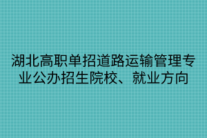 湖北高職單招道路運(yùn)輸管理專業(yè)公辦招生院校、就業(yè)方向 湖北高職單招道路運(yùn)輸管理專業(yè)公辦招生院校、就業(yè)方向
