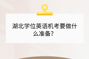 湖北學位英語機考要做什么準備? 湖北學位英語機考要做什么準備?