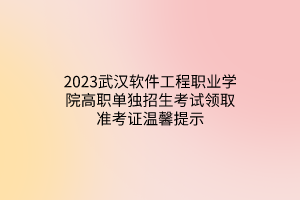 2023武漢軟件工程職業(yè)學(xué)院高職單獨(dú)招生考試領(lǐng)取準(zhǔn)考證溫馨提示 2023武漢軟件工程職業(yè)學(xué)院高職單獨(dú)招生考試領(lǐng)取準(zhǔn)考證溫馨提示