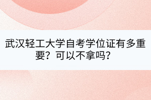 武漢輕工大學(xué)自考學(xué)位證有多重要？可以不拿嗎？