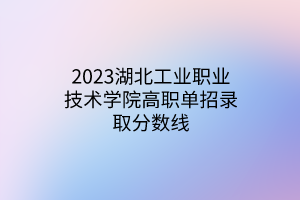 2023湖北工業(yè)職業(yè)技術(shù)學(xué)院高職單招錄取分?jǐn)?shù)線 2023湖北工業(yè)職業(yè)技術(shù)學(xué)院高職單招錄取分?jǐn)?shù)線