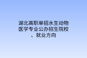 湖北高職單招水生動(dòng)物醫(yī)學(xué)專業(yè)公辦招生院校、就業(yè)方向 湖北高職單招水生動(dòng)物醫(yī)學(xué)專業(yè)公辦招生院校、就業(yè)方向