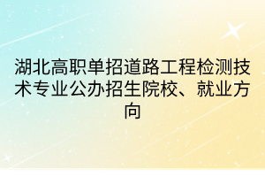 湖北高職單招道路工程檢測技術(shù)專業(yè)公辦招生院校、就業(yè)方向 湖北高職單招道路工程檢測技術(shù)專業(yè)公辦招生院校、就業(yè)方向