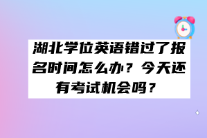 湖北學(xué)位英語(yǔ)錯(cuò)過(guò)了報(bào)名時(shí)間怎么辦?今天還有考試機(jī)會(huì)嗎? 湖北學(xué)位英語(yǔ)錯(cuò)過(guò)了報(bào)名時(shí)間怎么辦?今天還有考試機(jī)會(huì)嗎?