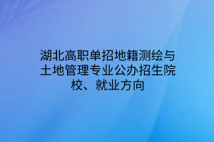 湖北高職單招地籍測繪與土地管理專業(yè)公辦招生院校、就業(yè)方向 湖北高職單招地籍測繪與土地管理專業(yè)公辦招生院校、就業(yè)方向