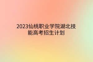 2023仙桃職業(yè)學(xué)院湖北技能高考招生計(jì)劃 2023仙桃職業(yè)學(xué)院湖北技能高考招生計(jì)劃