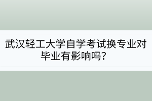 武漢輕工大學自學考試換專業(yè)對畢業(yè)有影響嗎？