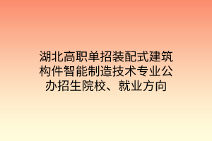 湖北高職單招裝配式建筑構(gòu)件智能制造技術(shù)專業(yè)公辦招生院校、就業(yè)方向