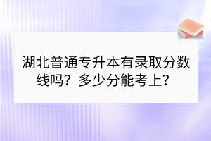 湖北普通專升本有錄取分?jǐn)?shù)線嗎？多少分能考上？