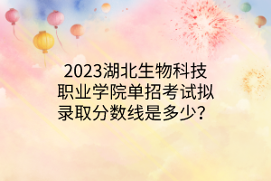 2023湖北生物科技職業(yè)學(xué)院?jiǎn)握锌荚嚁M錄取分?jǐn)?shù)線是多少? 2023湖北生物科技職業(yè)學(xué)院?jiǎn)握锌荚嚁M錄取分?jǐn)?shù)線是多少?
