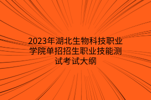 2023年湖北生物科技職業(yè)學(xué)院單招招生職業(yè)技能測試考試大綱 2023年湖北生物科技職業(yè)學(xué)院單招招生職業(yè)技能測試考試大綱