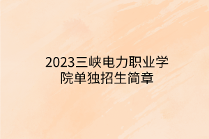 2023三峽電力職業(yè)學(xué)院單獨(dú)招生簡章 2023三峽電力職業(yè)學(xué)院單獨(dú)招生簡章