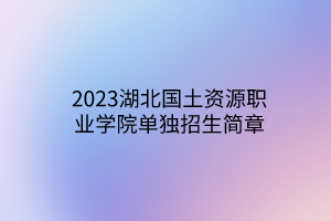 2023湖北國(guó)土資源職業(yè)學(xué)院?jiǎn)为?dú)招生簡(jiǎn)章 2023湖北國(guó)土資源職業(yè)學(xué)院?jiǎn)为?dú)招生簡(jiǎn)章