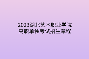 2023湖北藝術(shù)職業(yè)學(xué)院高職單獨(dú)考試招生章程 2023湖北藝術(shù)職業(yè)學(xué)院高職單獨(dú)考試招生章程