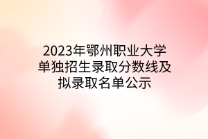 2023年鄂州職業(yè)大學(xué)單獨招生錄取分?jǐn)?shù)線及擬錄取名單公示 2023年鄂州職業(yè)大學(xué)單獨招生錄取分?jǐn)?shù)線及擬錄取名單公示