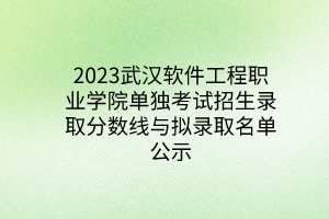 2023武漢軟件工程職業(yè)學院單獨考試招生錄取分數(shù)線與擬錄取名單公示 2023武漢軟件工程職業(yè)學院單獨考試招生錄取分數(shù)線與擬錄取名單公示