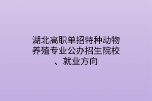 湖北高職單招特種動物養(yǎng)殖專業(yè)公辦招生院校、就業(yè)方向
