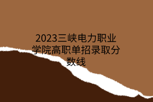 2023三峽電力職業(yè)學(xué)院高職單招錄取分?jǐn)?shù)線 2023三峽電力職業(yè)學(xué)院高職單招錄取分?jǐn)?shù)線