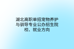 湖北高職單招寵物養(yǎng)護(hù)與馴導(dǎo)專業(yè)公辦招生院校、就業(yè)方向 湖北高職單招寵物養(yǎng)護(hù)與馴導(dǎo)專業(yè)公辦招生院校、就業(yè)方向