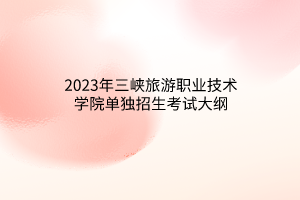 2023年三峽旅游職業(yè)技術(shù)學(xué)院單獨(dú)招生考試大綱