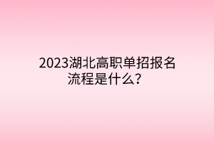 2023湖北高職單招報名流程是什么? 2023湖北高職單招報名流程是什么?